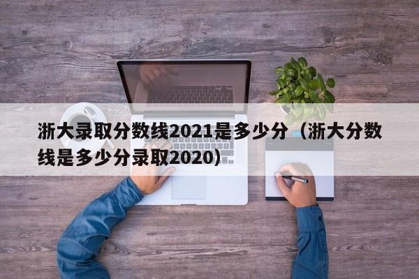 浙大录取分数线2021是多少分（浙大分数线是多少分录取2020）