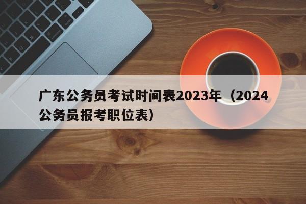 广东公务员考试时间表2023年（2024公务员报考职位表）