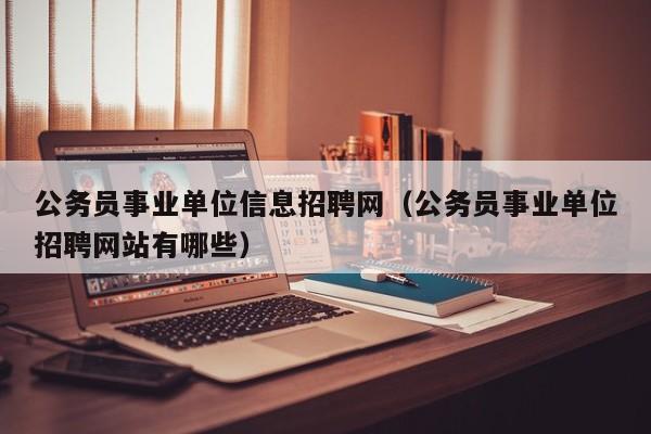 公务员事业单位信息招聘网（公务员事业单位招聘网站有哪些）