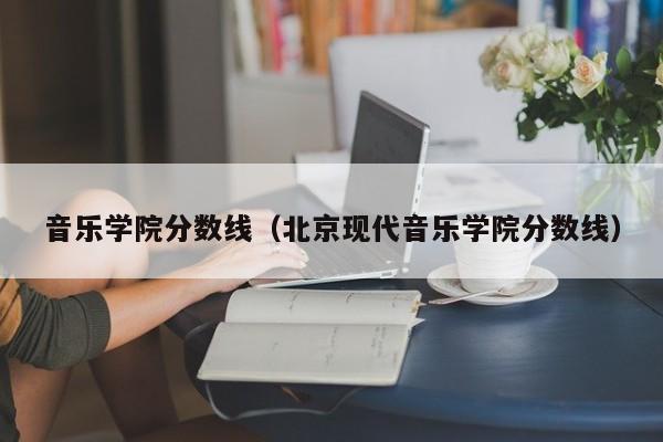 音乐学院分数线（北京现代音乐学院分数线）