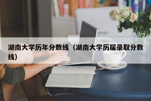 湖南大学历年分数线（湖南大学历届录取分数线）