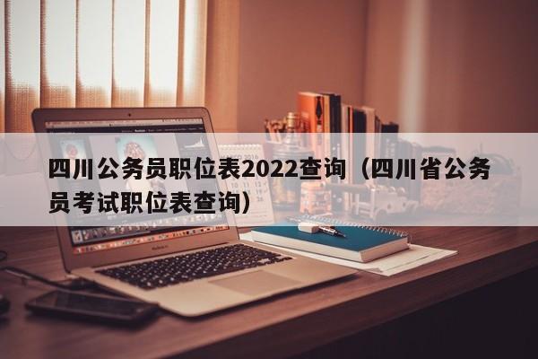 四川公务员职位表2022查询（四川省公务员考试职位表查询）