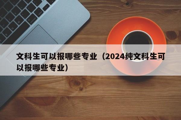 文科生可以报哪些专业（2024纯文科生可以报哪些专业）