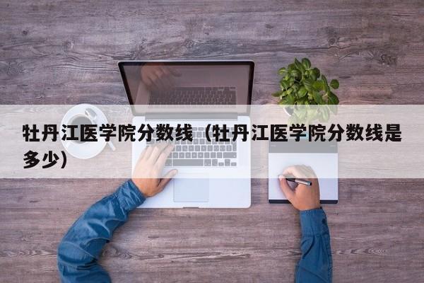 牡丹江医学院分数线（牡丹江医学院分数线是多少）