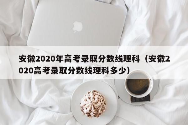 安徽2020年高考录取分数线理科（安徽2020高考录取分数线理科多少）