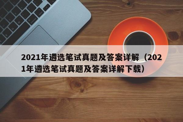 2021年遴选笔试真题及答案详解（2021年遴选笔试真题及答案详解下载）