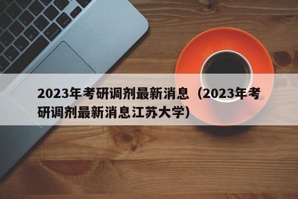 2023年考研调剂最新消息（2023年考研调剂最新消息江苏大学）