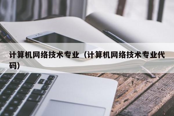 计算机网络技术专业（计算机网络技术专业代码）