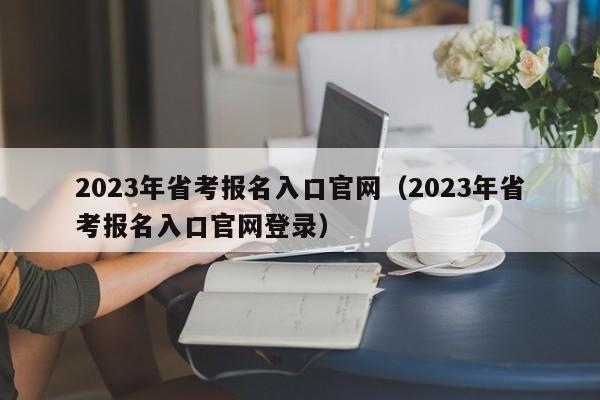 2023年省考报名入口官网（2023年省考报名入口官网登录）