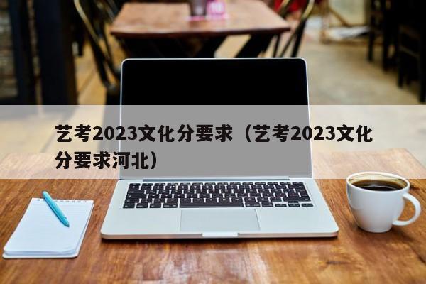 艺考2023文化分要求（艺考2023文化分要求河北）