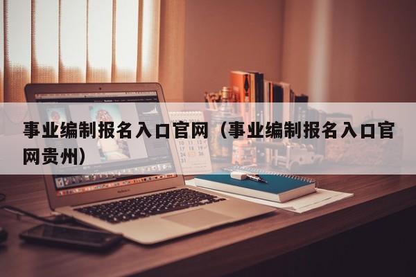 事业编制报名入口官网（事业编制报名入口官网贵州）