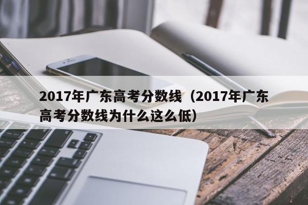 2017年广东高考分数线（2017年广东高考分数线为什么这么低）