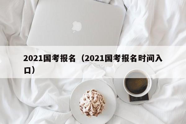 2021国考报名（2021国考报名时间入口）