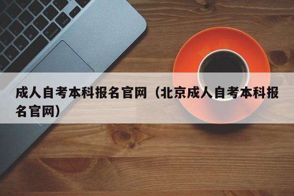 成人自考本科报名官网（北京成人自考本科报名官网）