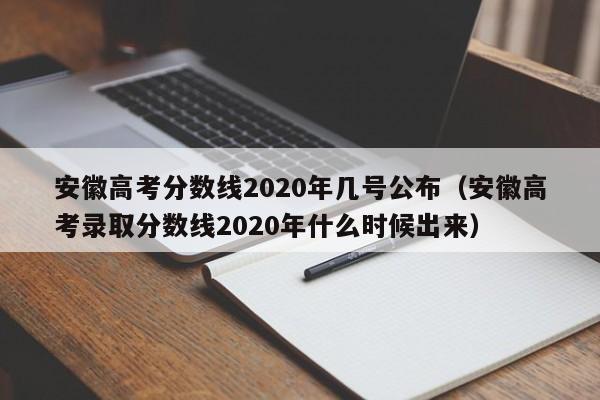 安徽高考分数线2020年几号公布（安徽高考录取分数线2020年什么时候出来）