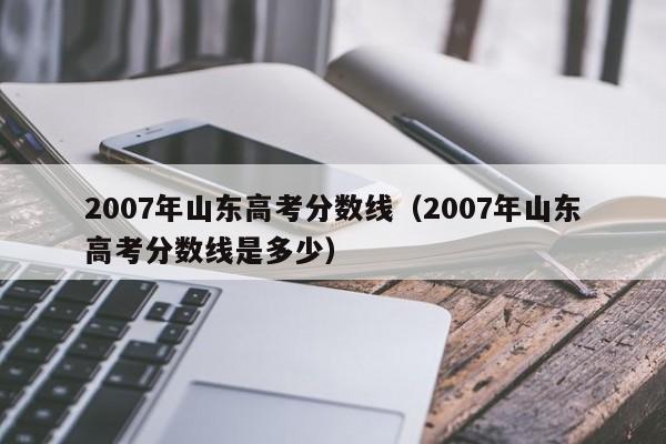 2007年山东高考分数线（2007年山东高考分数线是多少）