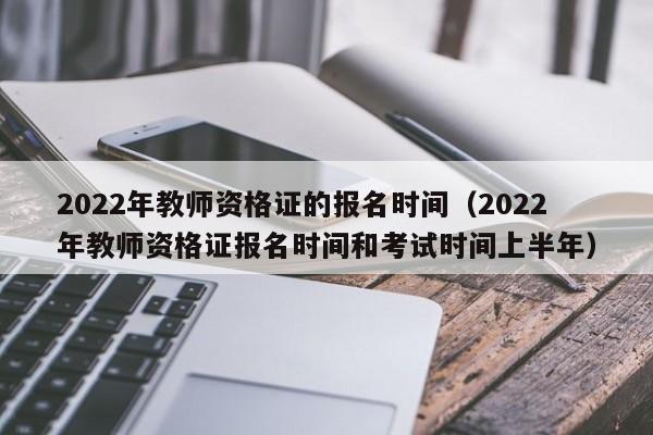 2022年教师资格证的报名时间（2022年教师资格证报名时间和考试时间上半年）