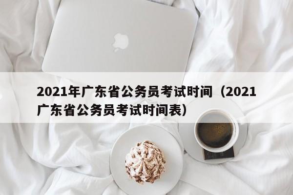 2021年广东省公务员考试时间（2021广东省公务员考试时间表）