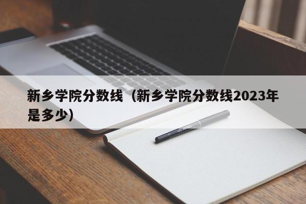 新乡学院分数线（新乡学院分数线2023年是多少）