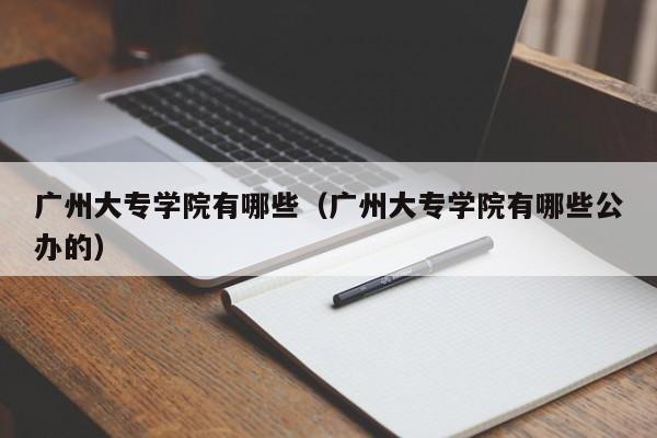 广州大专学院有哪些（广州大专学院有哪些公办的）