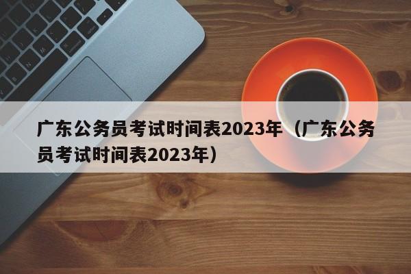 广东公务员考试时间表2023年（广东公务员考试时间表2023年）