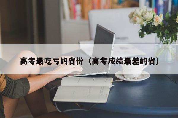 高考最吃亏的省份（高考成绩最差的省）