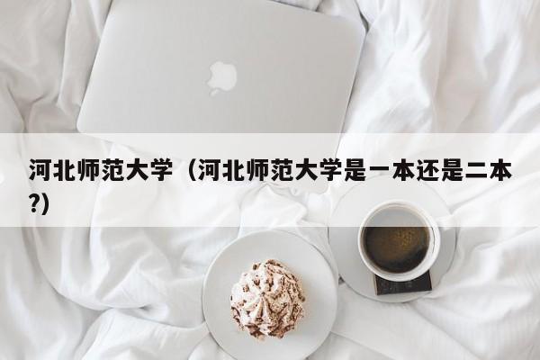 河北师范大学（河北师范大学是一本还是二本?）