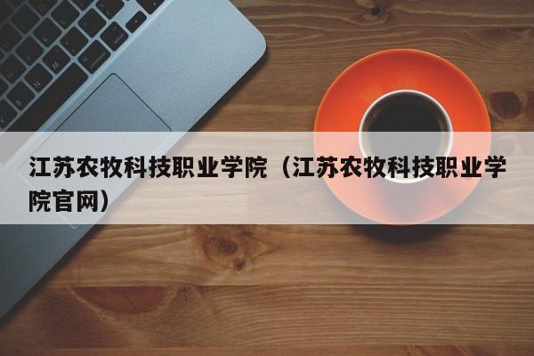 江苏农牧科技职业学院（江苏农牧科技职业学院官网）