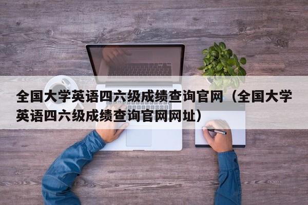 全国大学英语四六级成绩查询官网（全国大学英语四六级成绩查询官网网址）