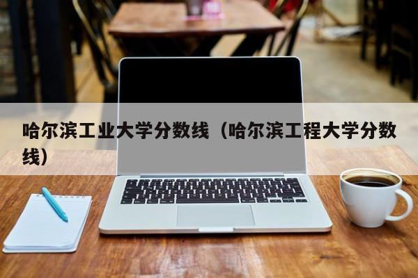 哈尔滨工业大学分数线（哈尔滨工程大学分数线）