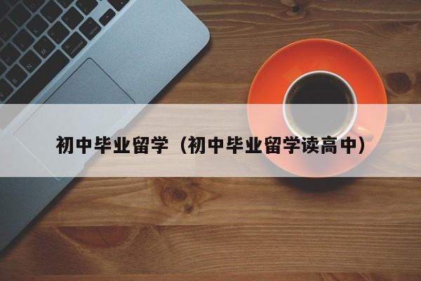 初中毕业留学（初中毕业留学读高中）