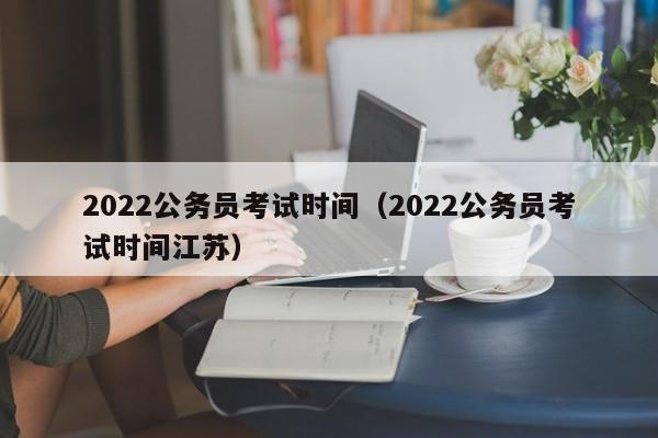 2022公务员考试时间（2022公务员考试时间江苏）