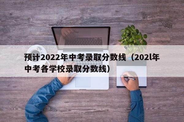 预计2022年中考录取分数线（202l年中考各学校录取分数线）