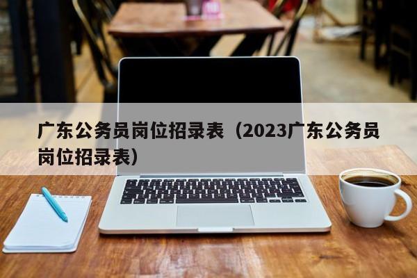 广东公务员岗位招录表（2023广东公务员岗位招录表）