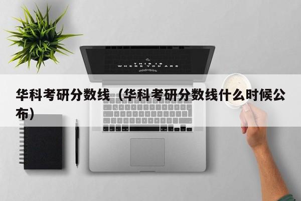 华科考研分数线（华科考研分数线什么时候公布）