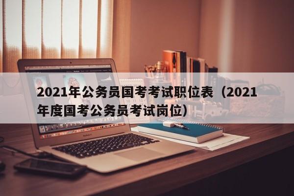 2021年公务员国考考试职位表（2021年度国考公务员考试岗位）