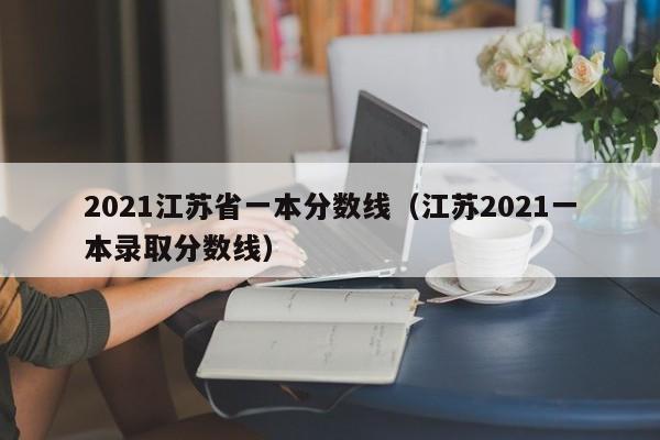 2021江苏省一本分数线（江苏2021一本录取分数线）