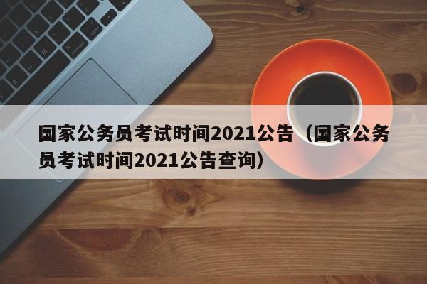 国家公务员考试时间2021公告（国家公务员考试时间2021公告查询）