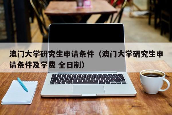 澳门大学研究生申请条件（澳门大学研究生申请条件及学费 全日制）