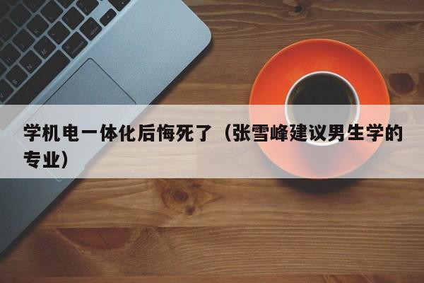 学机电一体化后悔死了（张雪峰建议男生学的专业）