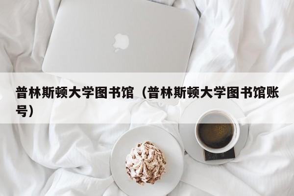 普林斯顿大学图书馆（普林斯顿大学图书馆账号）