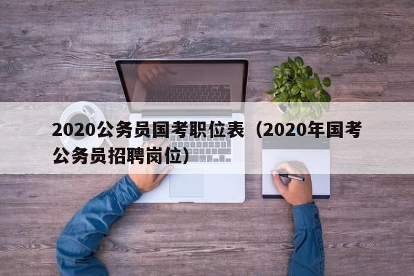 2020公务员国考职位表（2020年国考公务员招聘岗位）