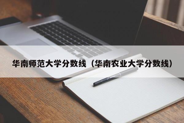 华南师范大学分数线（华南农业大学分数线）