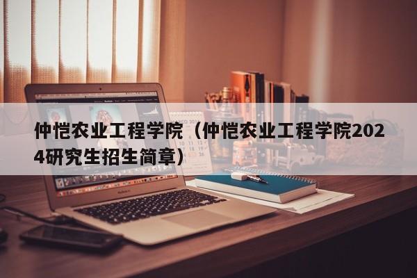 仲恺农业工程学院（仲恺农业工程学院2024研究生招生简章）