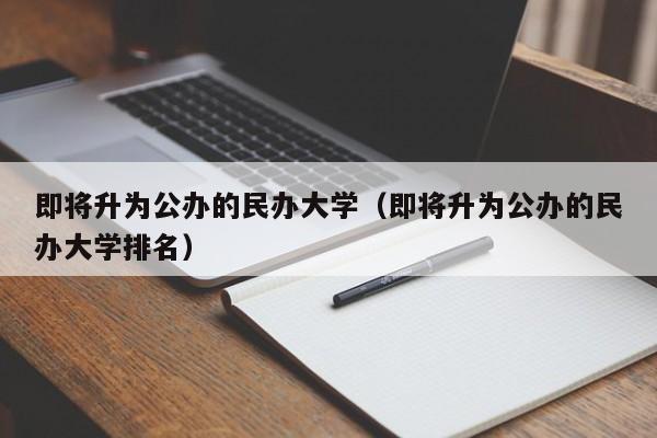 即将升为公办的民办大学（即将升为公办的民办大学排名）