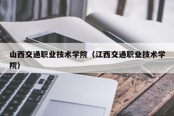 山西交通职业技术学院（江西交通职业技术学院）