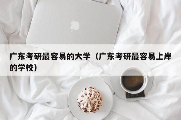 广东考研最容易的大学（广东考研最容易上岸的学校）