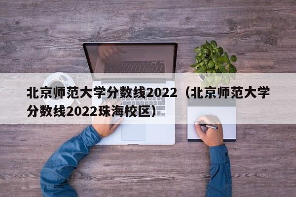 北京师范大学分数线2022（北京师范大学分数线2022珠海校区）