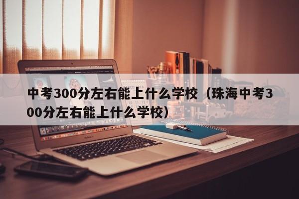 中考300分左右能上什么学校（珠海中考300分左右能上什么学校）