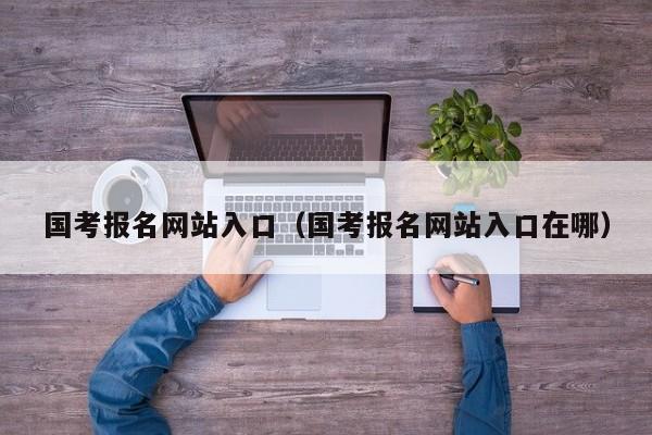 国考报名网站入口（国考报名网站入口在哪）